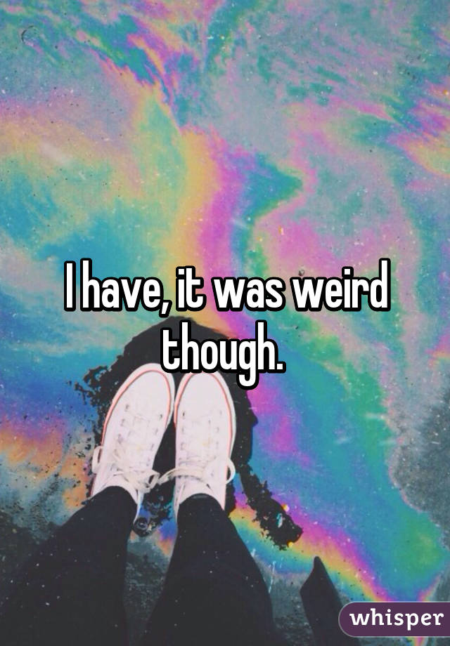 I have, it was weird though. 