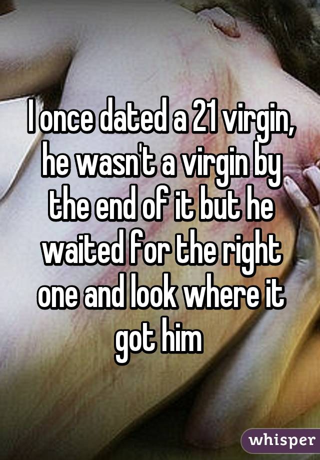 I once dated a 21 virgin, he wasn't a virgin by the end of it but he waited for the right one and look where it got him 