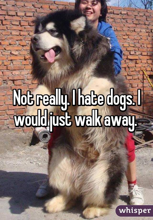 Not really. I hate dogs. I would just walk away. 