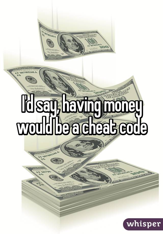 I'd say, having money would be a cheat code