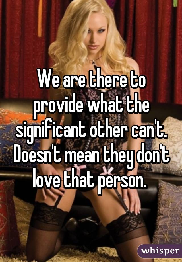 We are there to provide what the significant other can't. Doesn't mean they don't love that person. 