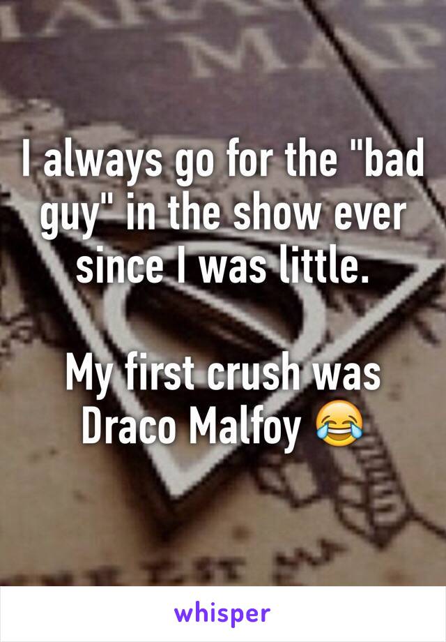 I always go for the "bad guy" in the show ever since I was little.

My first crush was Draco Malfoy 😂