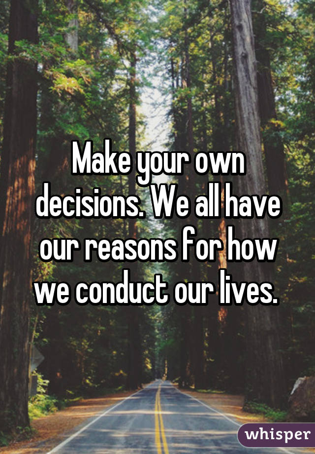 Make your own decisions. We all have our reasons for how we conduct our lives. 