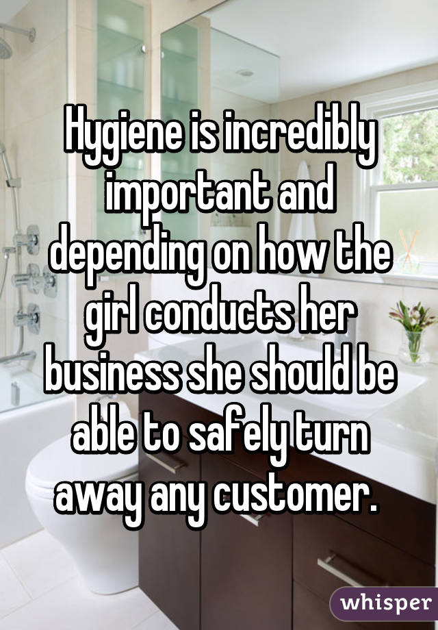 Hygiene is incredibly important and depending on how the girl conducts her business she should be able to safely turn away any customer. 