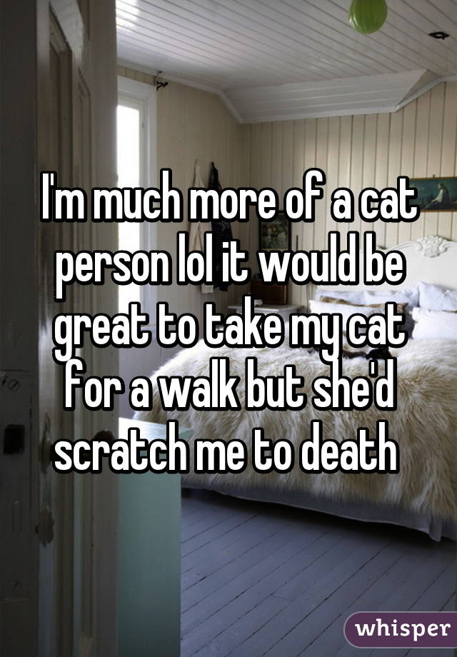 I'm much more of a cat person lol it would be great to take my cat for a walk but she'd scratch me to death 