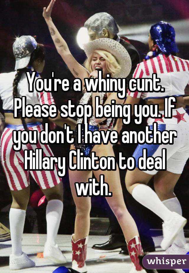 You're a whiny cunt. Please stop being you. If you don't I have another Hillary Clinton to deal with. 