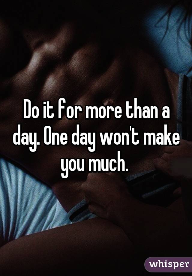 Do it for more than a day. One day won't make you much. 