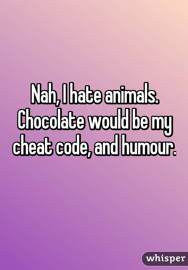 Nah, I hate animals. Chocolate would be my cheat code, and humour. 