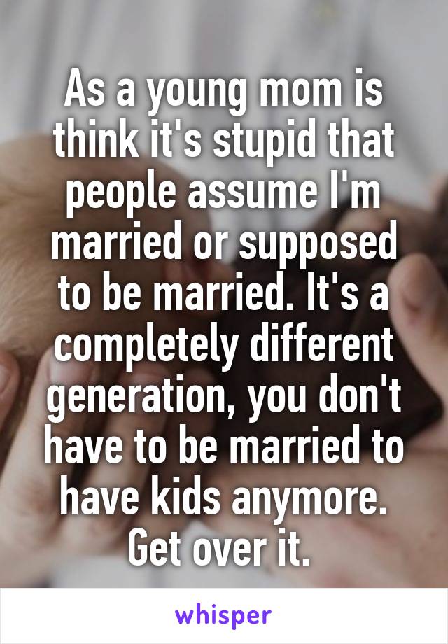As a young mom is think it's stupid that people assume I'm married or supposed to be married. It's a completely different generation, you don't have to be married to have kids anymore. Get over it. 