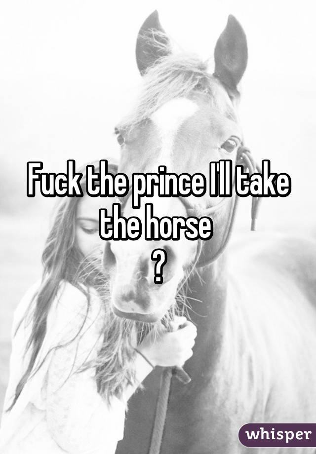 Fuck the prince I'll take the horse 
😌