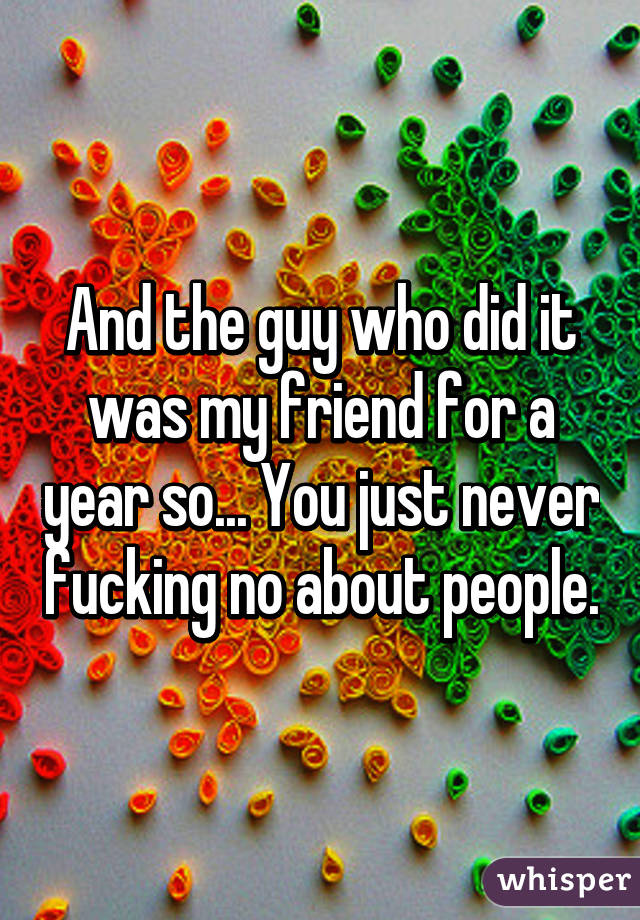 And the guy who did it was my friend for a year so... You just never fucking no about people.