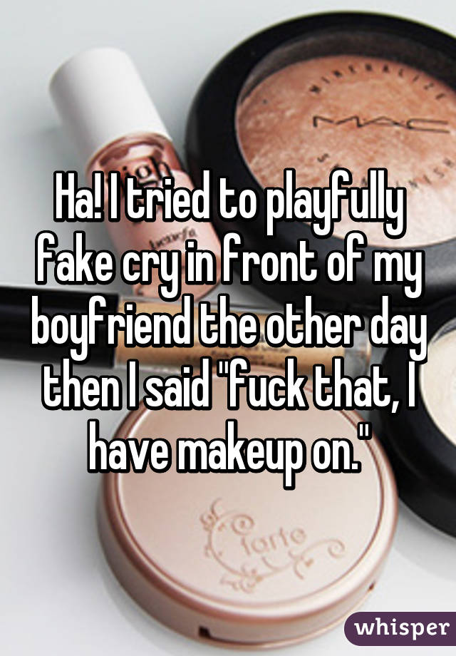 Ha! I tried to playfully fake cry in front of my boyfriend the other day then I said "fuck that, I have makeup on."