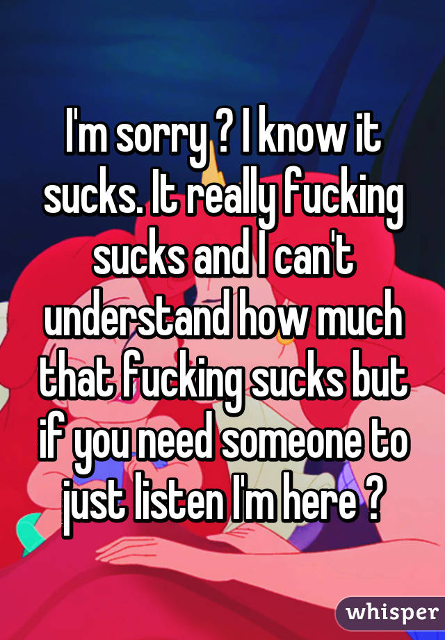 I'm sorry 😞 I know it sucks. It really fucking sucks and I can't understand how much that fucking sucks but if you need someone to just listen I'm here 💘