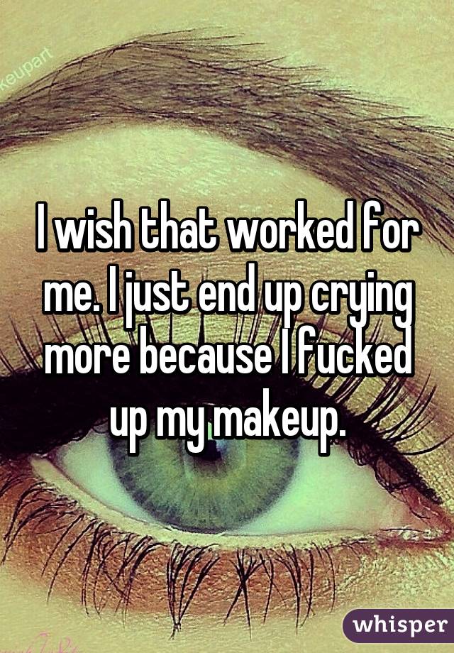 I wish that worked for me. I just end up crying more because I fucked up my makeup.