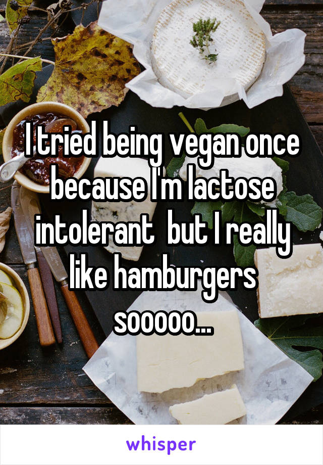 I tried being vegan once because I'm lactose intolerant  but I really like hamburgers sooooo...