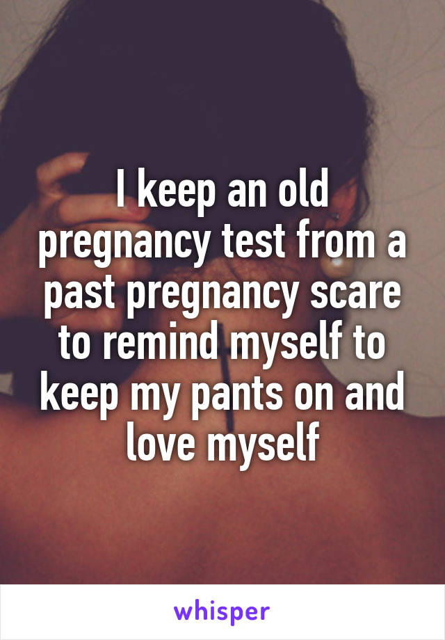I keep an old pregnancy test from a past pregnancy scare to remind myself to keep my pants on and love myself