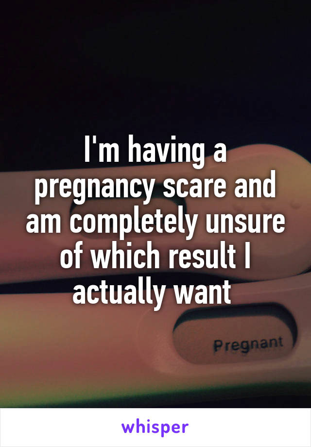 I'm having a pregnancy scare and am completely unsure of which result I actually want 