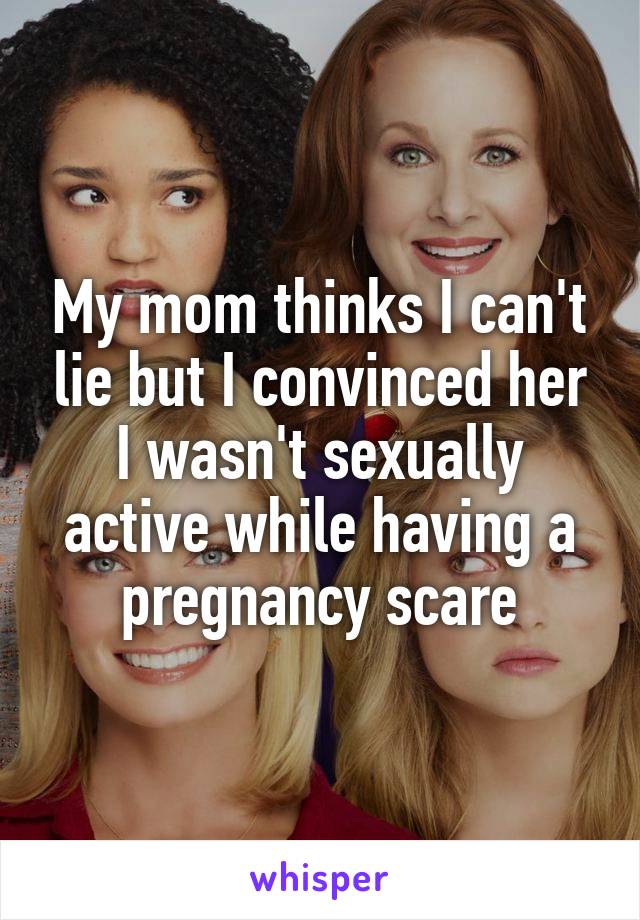 My mom thinks I can't lie but I convinced her I wasn't sexually active while having a pregnancy scare