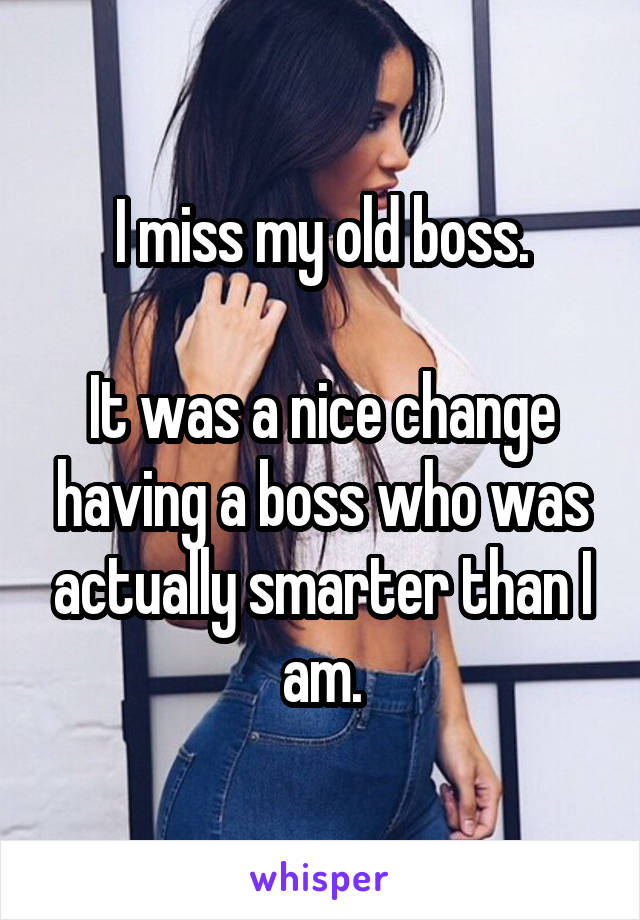 I miss my old boss.

It was a nice change having a boss who was actually smarter than I am.