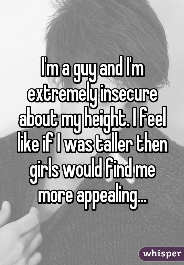 I'm a guy and I'm extremely insecure about my height. I feel like if I was taller then girls would find me more appealing...