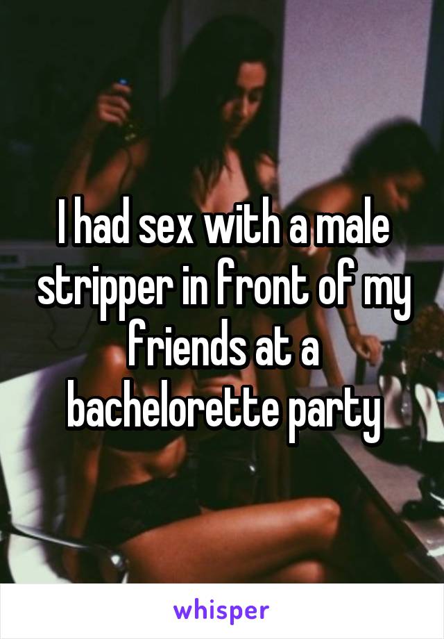 I had sex with a male stripper in front of my friends at a bachelorette party