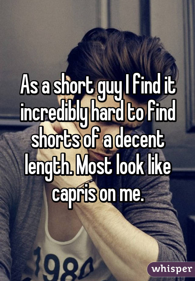 As a short guy I find it incredibly hard to find shorts of a decent length. Most look like capris on me.