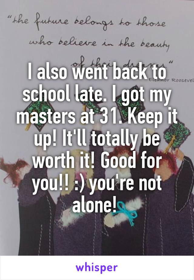 I also went back to school late. I got my masters at 31. Keep it up! It'll totally be worth it! Good for you!! :) you're not alone! 