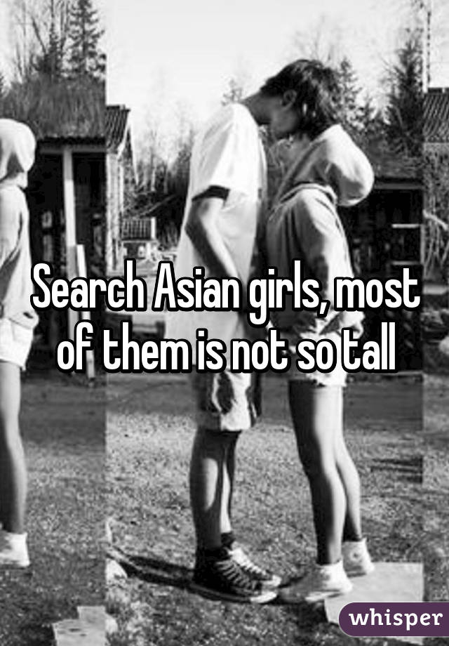 Search Asian girls, most of them is not so tall