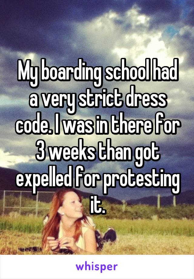 My boarding school had a very strict dress code. I was in there for 3 weeks than got expelled for protesting it.