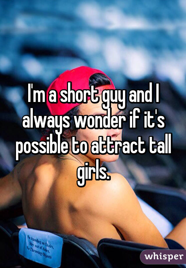 I'm a short guy and I always wonder if it's possible to attract tall girls.