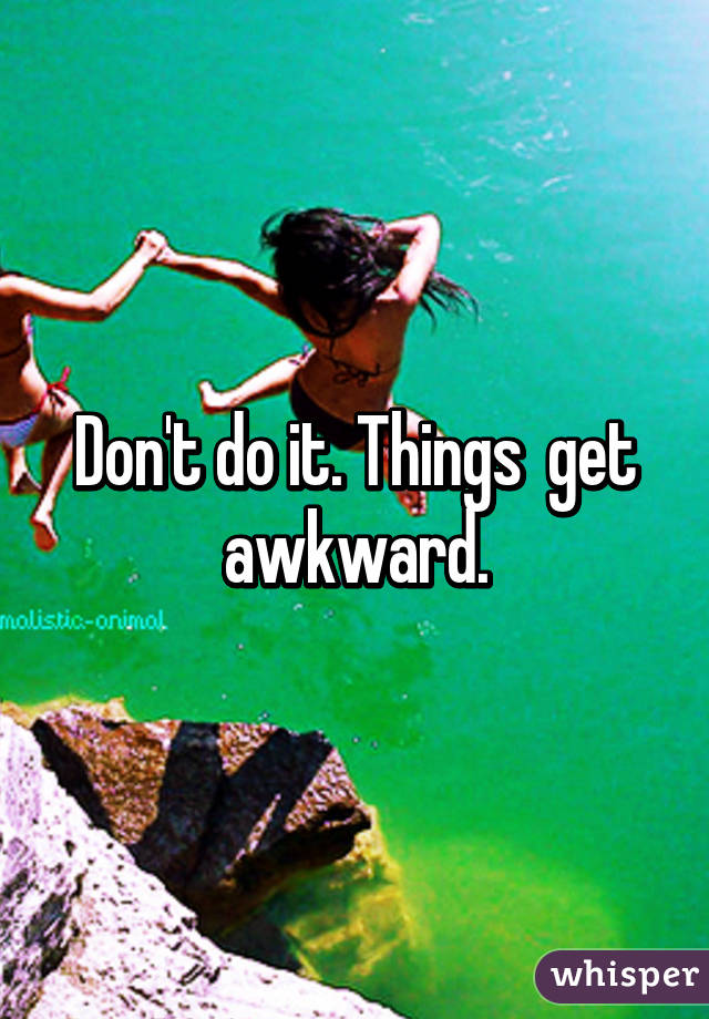 Don't do it. Things  get awkward.
