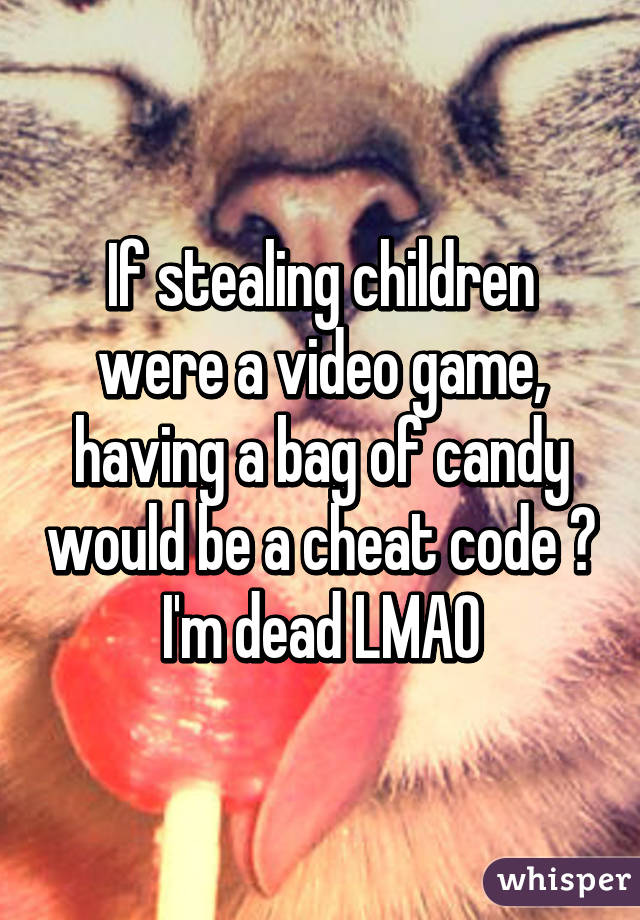 If stealing children were a video game, having a bag of candy would be a cheat code 😂 I'm dead LMAO