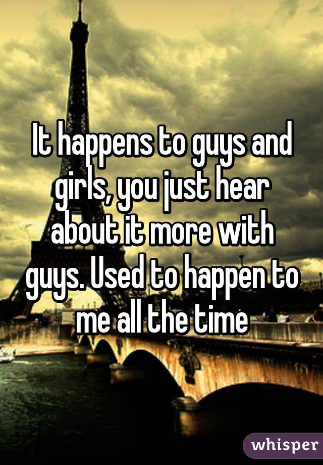 It happens to guys and girls, you just hear about it more with guys. Used to happen to me all the time