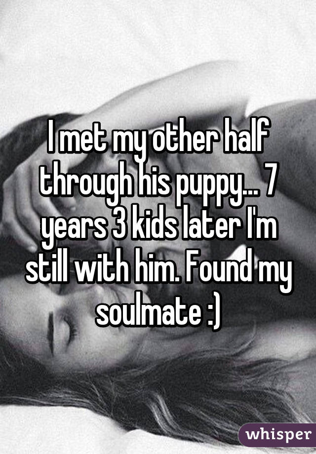 I met my other half through his puppy... 7 years 3 kids later I'm still with him. Found my soulmate :)