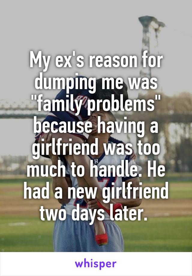 My ex's reason for dumping me was "family problems" because having a girlfriend was too much to handle. He had a new girlfriend two days later. 