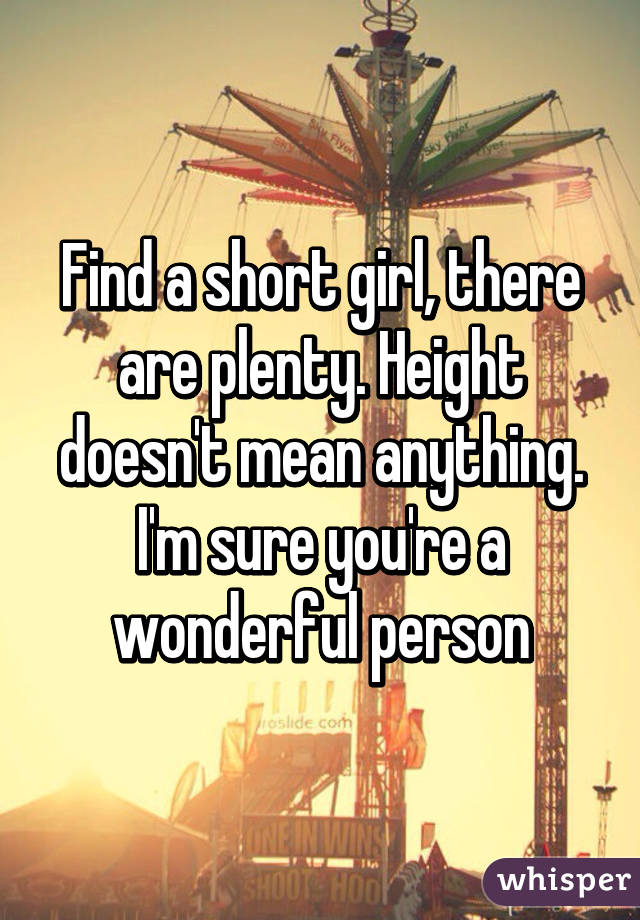 Find a short girl, there are plenty. Height doesn't mean anything. I'm sure you're a wonderful person