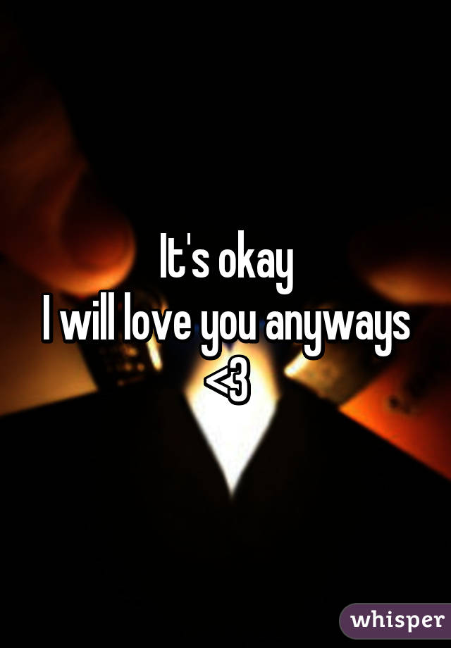 It's okay
I will love you anyways <3