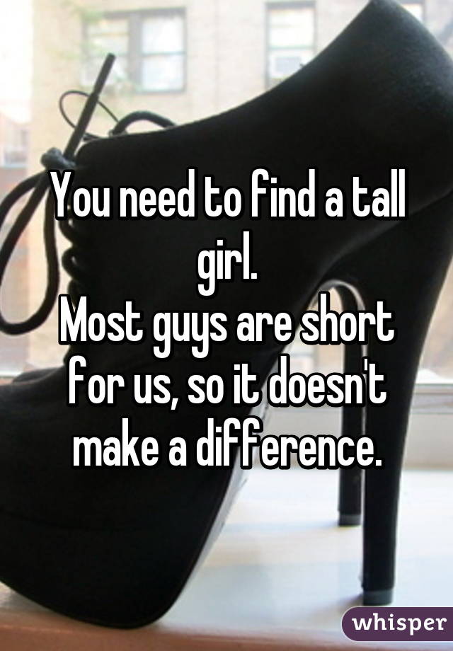 You need to find a tall girl.
Most guys are short for us, so it doesn't make a difference.