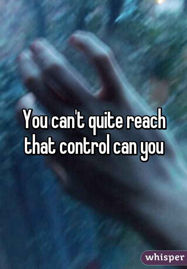 You can't quite reach that control can you