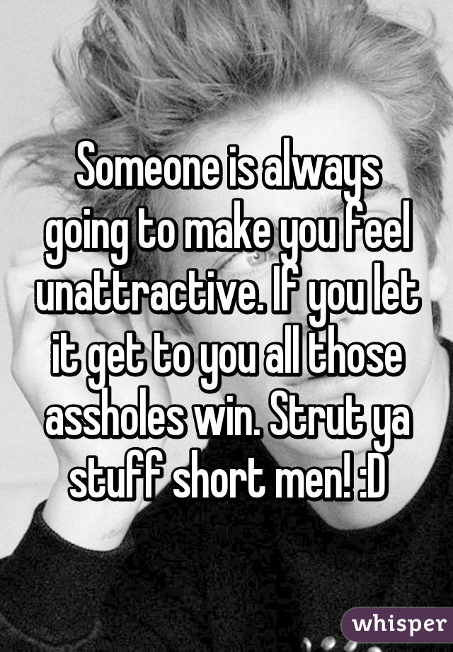 Someone is always going to make you feel unattractive. If you let it get to you all those assholes win. Strut ya stuff short men! :D