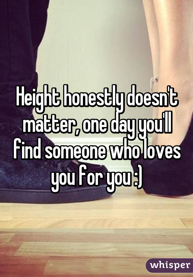 Height honestly doesn't matter, one day you'll find someone who loves you for you :)