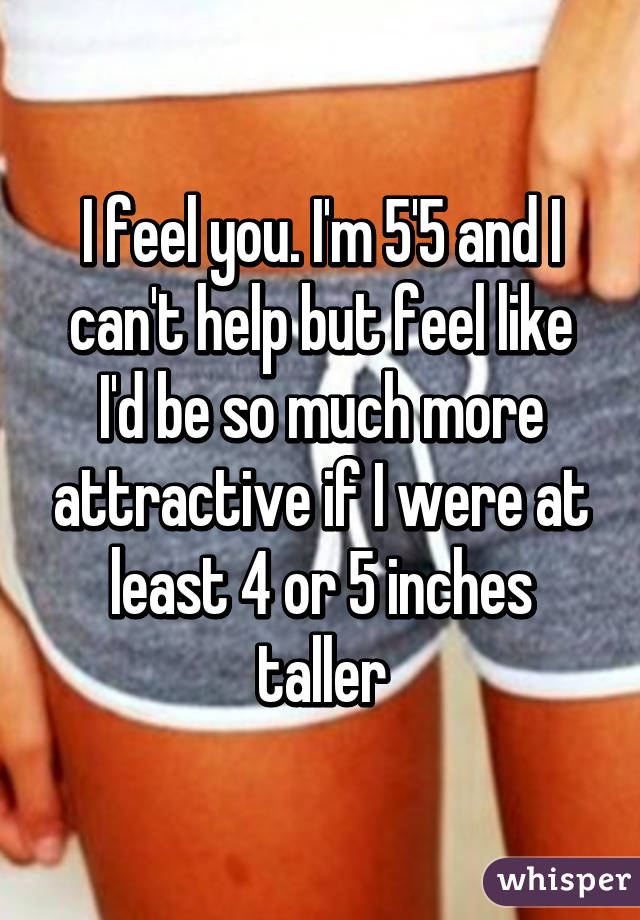 I feel you. I'm 5'5 and I can't help but feel like I'd be so much more attractive if I were at least 4 or 5 inches taller