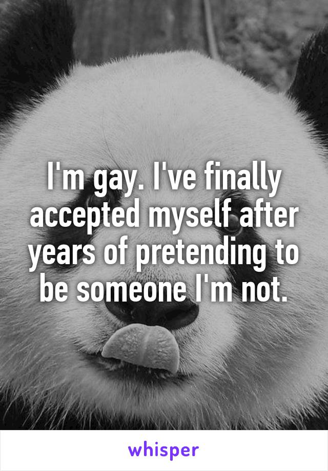 I'm gay. I've finally accepted myself after years of pretending to be someone I'm not.