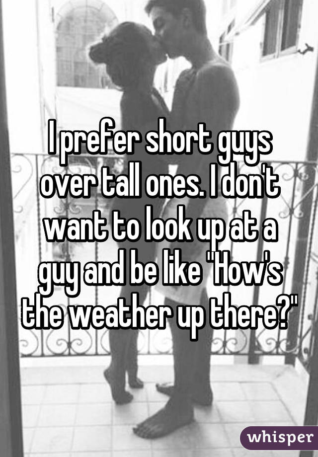 I prefer short guys over tall ones. I don't want to look up at a guy and be like "How's the weather up there?"