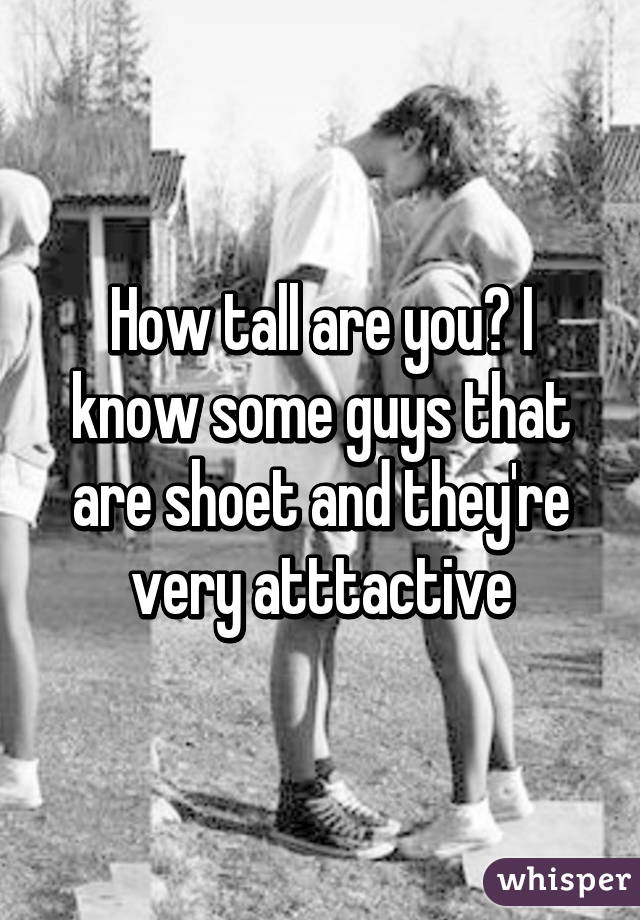 How tall are you? I know some guys that are shoet and they're very atttactive