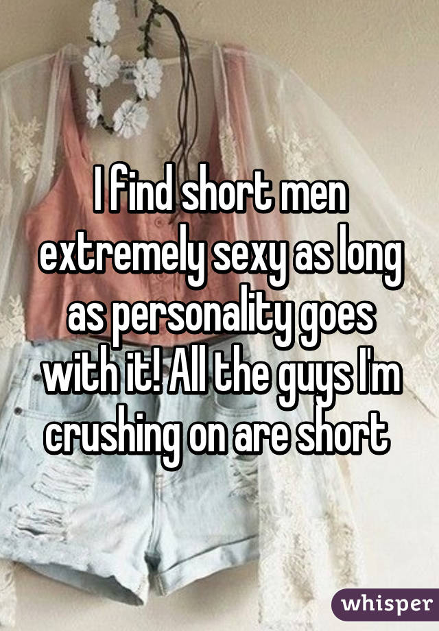 I find short men extremely sexy as long as personality goes with it! All the guys I'm crushing on are short 