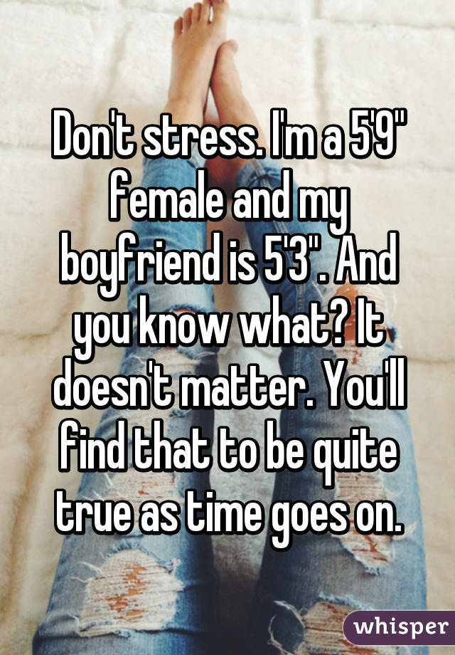 Don't stress. I'm a 5'9" female and my boyfriend is 5'3". And you know what? It doesn't matter. You'll find that to be quite true as time goes on.