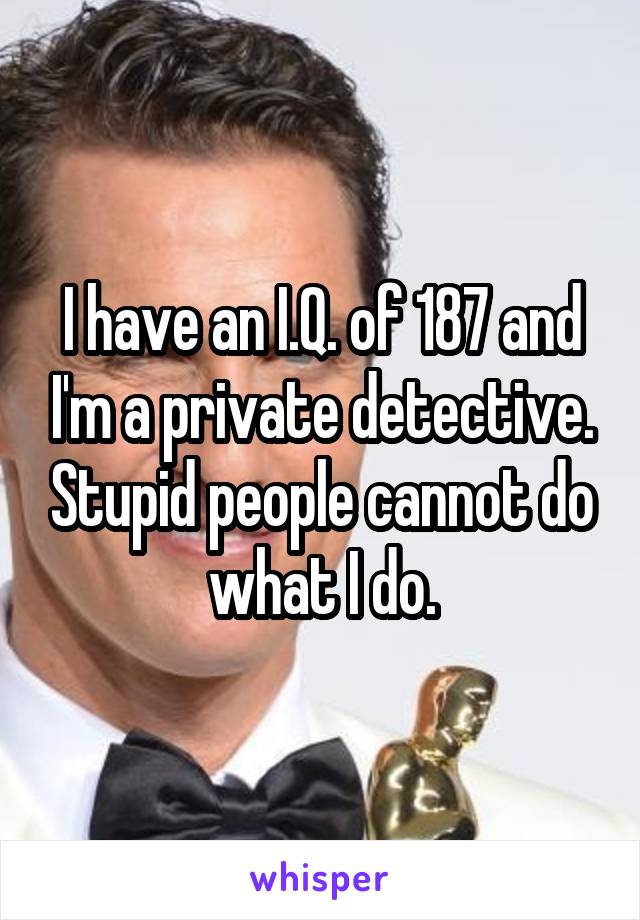 I have an I.Q. of 187 and I'm a private detective. Stupid people cannot do what I do.