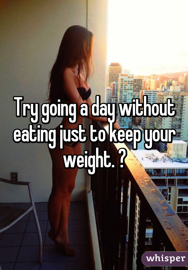 Try going a day without eating just to keep your weight. 😒