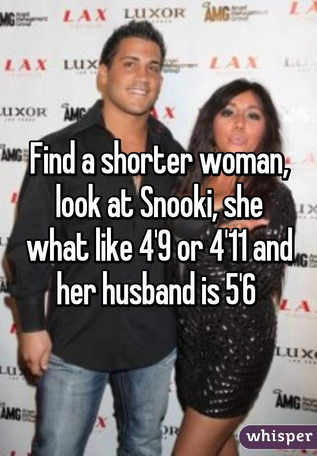 Find a shorter woman, look at Snooki, she what like 4'9 or 4'11 and her husband is 5'6 